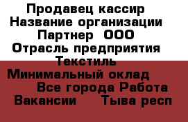 Продавец-кассир › Название организации ­ Партнер, ООО › Отрасль предприятия ­ Текстиль › Минимальный оклад ­ 40 000 - Все города Работа » Вакансии   . Тыва респ.